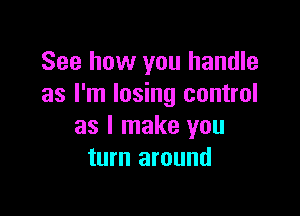 See how you handle
as I'm losing control

as I make you
turn around