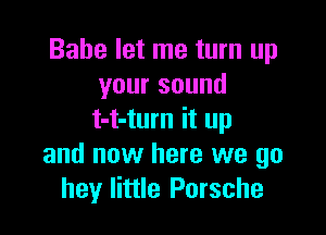 Babe let me turn up
yoursound

t-t-turn it up
and now here we go
hey little Porsche