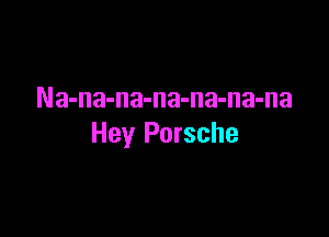 Na-na-na-na-na-na-na

Hey Porsche