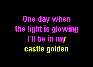 One day when
the light is glowing

I'll be in my
castle golden