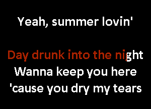 Yeah, summer lovin'

Day drunk into the night
Wanna keep you here
'cause you dry my tears