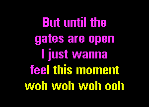 But until the
gates are open

I iust wanna
feel this moment
woh woh woh ooh