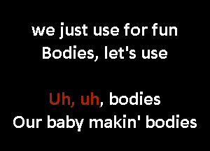 we just use for fun
Bodies, let's use

Uh, uh, bodies
Our baby makin' bodies
