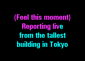 (Feel this moment)
Reporting live

from the tallest
building in Tokyo