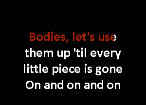 Bodies, let's use

them up 'til every
little piece is gone
On and on and on