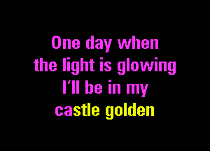 One day when
the light is glowing

I'll be in my
castle golden