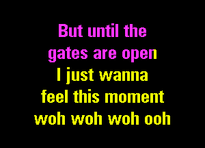 But until the
gates are open

I iust wanna
feel this moment
woh woh woh ooh