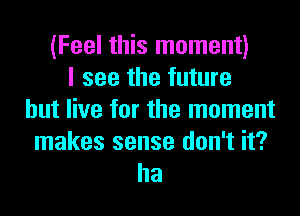 (Feel this moment)
I see the future
but live for the moment

makes sense don't it?
ha