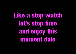 Like a stop watch
let's stop time

and enioy this
moment dale