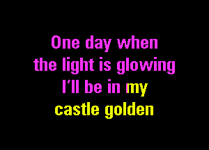 One day when
the light is glowing

I'll be in my
castle golden