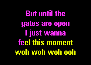 But until the
gates are open

I iust wanna
feel this moment
woh woh woh ooh