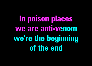 In poison places
we are anti-venom

we're the beginning
of the end