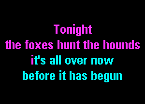 Tonight
the foxes hunt the hounds

it's all over now
before it has begun