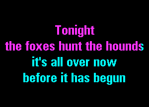 Tonight
the foxes hunt the hounds

it's all over now
before it has begun