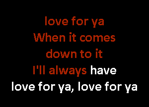 loveforya
When it comes

down to it
I'll always have
love for ya, love for ya