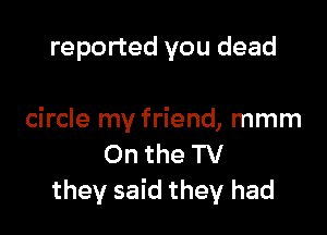 reported you dead

circle my friend, mmm
On the TV
they said they had