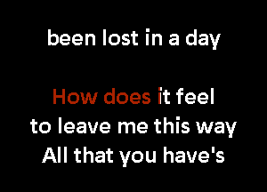 been lost in a day

How does it feel
to leave me this way
All that you have's