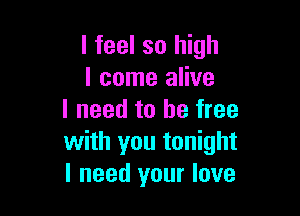 I feel so high
I come alive

I need to be free
with you tonight
I need your love