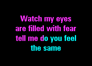 Watch my eyes
are filled with fear

tell me do you feel
the same