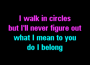 I walk in circles
but I'll never figure out

what I mean to you
do I belong