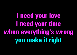 I need your love
I need your time

when everything's wrong
you make it right