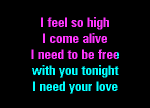 I feel so high
I come alive

I need to be free
with you tonight
I need your love