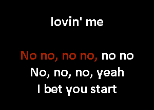 lovin' me

No no, no no, no no
No, no, no, yeah
I bet you start