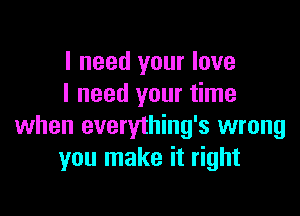 I need your love
I need your time

when everything's wrong
you make it right