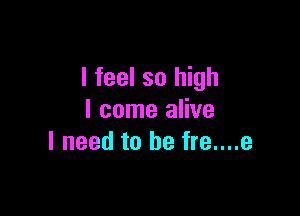 I feel so high

I come alive
I need to be fre....e