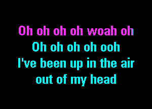 Oh oh oh oh woah oh
Oh oh oh oh ooh

I've been up in the air
out of my head