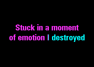 Stuck in a moment

of emotion I destroyed