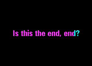 Is this the end, end?