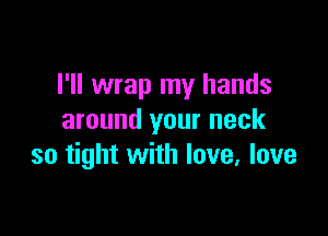I'll wrap my hands

around your neck
so tight with love. love