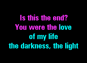 Is this the end?
You were the love

of my life
the darkness. the light