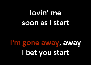 lovin' me
soon as I start

I'm gone away, away
I bet you start