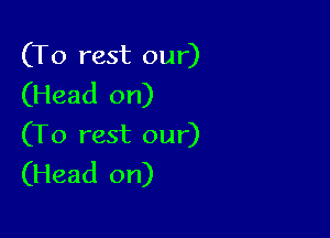 (T0 rest our)
(Head on)

(To rest our)
(Head on)