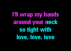I'll wrap my hands
around your neck

so tight with
love, love, love