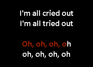 I'm all cried out
I'm all tried out

Oh, oh, oh, oh
oh, oh, oh, oh