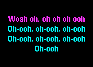 Woah oh, oh oh oh ooh
Oh-ooh. oh-ooh. oh-ooh

Oh-ooh, oh-ooh, oh-ooh
Oh-ooh