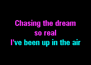 Chasing the dream
so real

I've been up in the air