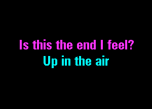 Is this the end I feel?

Up in the air