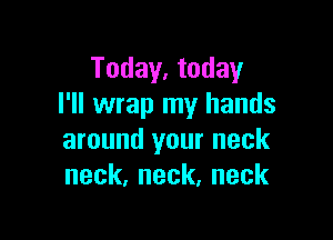 Today, today
I'll wrap my hands

around your neck
neck,neck,neck