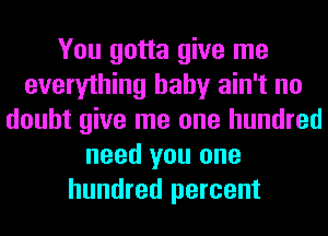 You gotta give me
everything baby ain't no
doubt give me one hundred
need you one
hundred percent