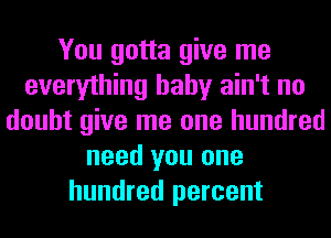 You gotta give me
everything baby ain't no
doubt give me one hundred
need you one
hundred percent