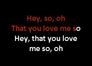 Hey, so, oh
That you love me so

Hey, that you love
me so, oh