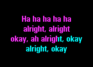 Ha ha ha ha ha
alright, alright

okay. ah alright. okay
alright, okay