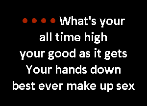 0 0 0 0 What's your
all time high

your good as it gets
Your hands down
best ever make up sex