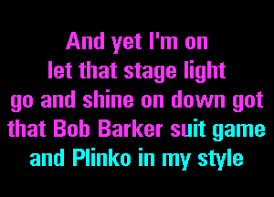 And yet I'm on
let that stage light
go and shine on down got
that Bob Barker suit game
and Plinko in my style