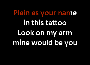 Plain as your name
in this tattoo

Look on my arm
mine would be you