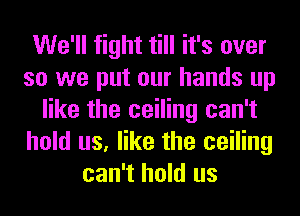 We'll fight till it's over
so we put our hands up
like the ceiling can't
hold us, like the ceiling
can't hold us